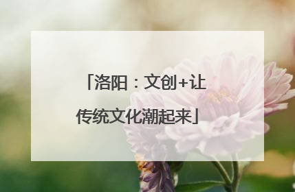 洛阳：文创+让传统文化潮起来